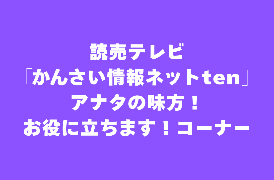 読売テレビ「かんさい情報ネットten」アナタの味方！お役に立ちます！コーナー