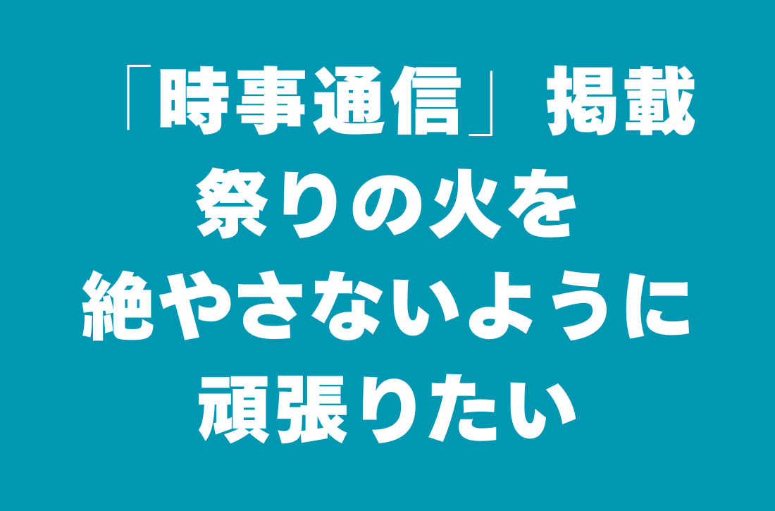 「時事通信」祭りの火を絶やさないように頑張りたい