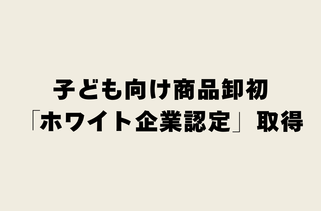 子ども向け商品卸として初めて「ホワイト企業認定」を取得